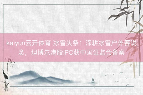 kaiyun云开体育 冰雪头条：深耕冰雪户外赛说念，坦博尔港股IPO获中国证监会备案
