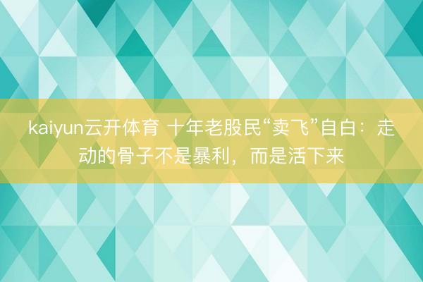 kaiyun云开体育 十年老股民“卖飞”自白：走动的骨子不是暴利，而是活下来