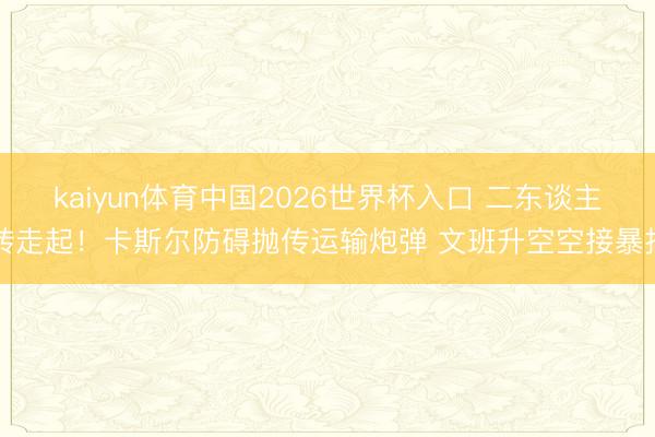 kaiyun体育中国2026世界杯入口 二东谈主转走起！卡斯尔防碍抛传运输炮弹 文班升空空接暴扣