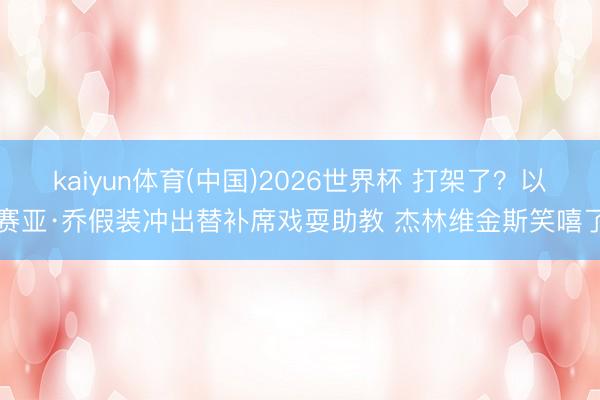 kaiyun体育(中国)2026世界杯 打架了？以赛亚·乔假装冲出替补席戏耍助教 杰林维金斯笑嘻了