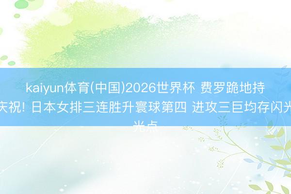 kaiyun体育(中国)2026世界杯 费罗跪地持拳庆祝! 日本女排三连胜升寰球第四