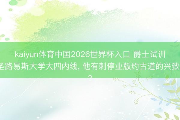 kaiyun体育中国2026世界杯入口 爵士试训圣路易斯大学大四内线, 他有刺停业版