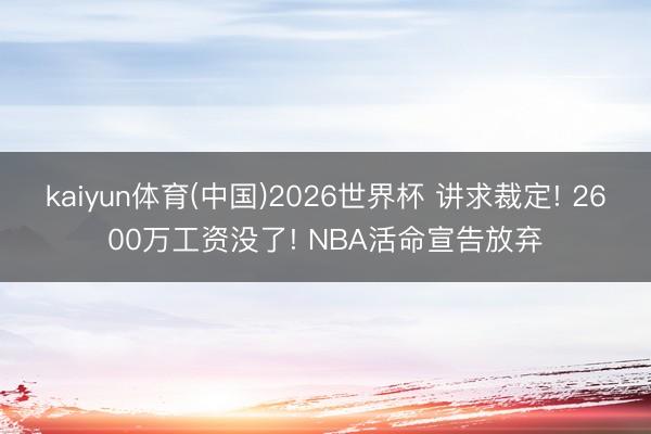 kaiyun体育(中国)2026世界杯 讲求裁定! 2600万工资没了! NBA活命