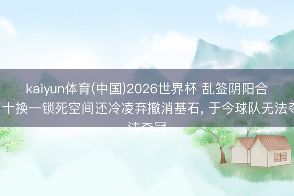 kaiyun体育(中国)2026世界杯 乱签阴阳合同， 十换一锁死空间还冷凌弃撤消基石， 于今球队无法夺冠