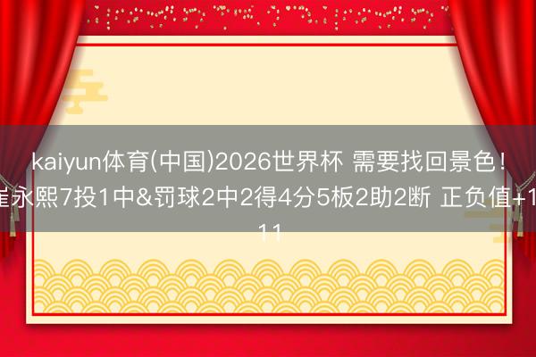 kaiyun体育(中国)2026世界杯 需要找回景色！崔永熙7投1中&罚球2中2得4分5板2助2断 正负值+11