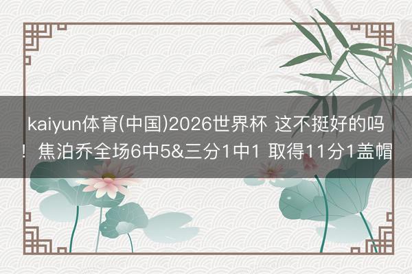 kaiyun体育(中国)2026世界杯 这不挺好的吗！焦泊乔全场6中5&三分1中1 取得11分1盖帽