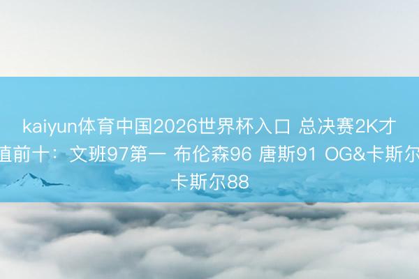 kaiyun体育中国2026世界杯入口 总决赛2K才略值前十:文班97第一 布伦森96 唐斯91 OG&卡斯尔88