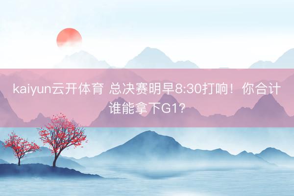 kaiyun云开体育 总决赛明早8:30打响！你合计谁能拿下G1？