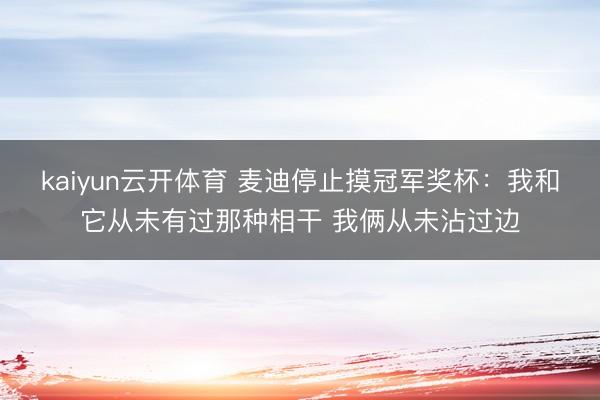 kaiyun云开体育 麦迪停止摸冠军奖杯：我和它从未有过那种相干 我俩从未沾过边