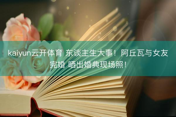 kaiyun云开体育 东谈主生大事！阿丘瓦与女友完婚 晒出婚典现场照！