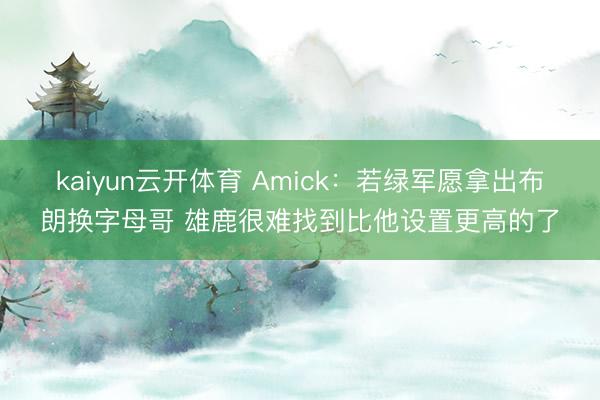 kaiyun云开体育 Amick：若绿军愿拿出布朗换字母哥 雄鹿很难找到比他设置更高的了