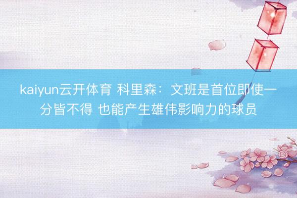 kaiyun云开体育 科里森：文班是首位即使一分皆不得 也能产生雄伟影响力的球员