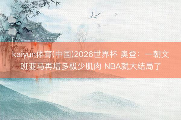 kaiyun体育(中国)2026世界杯 奥登：一朝文班亚马再增多极少肌肉 NBA就大结局了