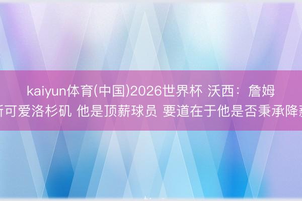 kaiyun体育(中国)2026世界杯 沃西：詹姆斯可爱洛杉矶 他是顶薪球员 要道在于他是否秉承降薪