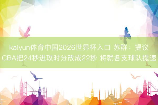kaiyun体育中国2026世界杯入口 苏群：提议CBA把24秒进攻时分改成22秒 将就各支球队提速