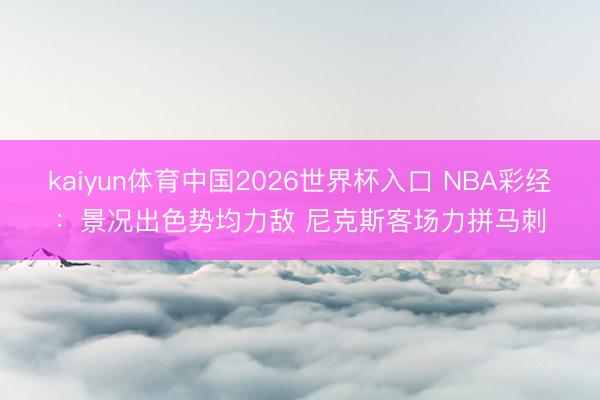 kaiyun体育中国2026世界杯入口 NBA彩经:景况出色势均力敌 尼克斯客场力拼马刺