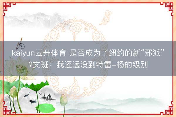 kaiyun云开体育 是否成为了纽约的新“邪派”?文班:我还远没到特雷-杨的级别