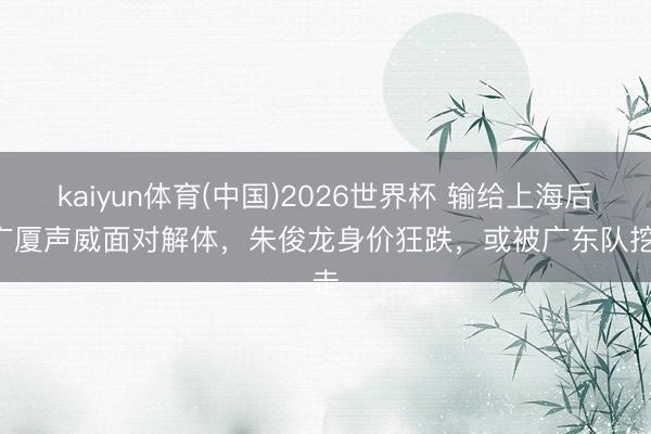 kaiyun体育(中国)2026世界杯 输给上海后! 广厦声威面对解体,朱俊龙身价狂跌,或被广东队挖走