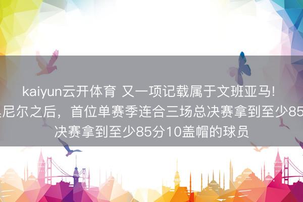 kaiyun云开体育 又一项记载属于文班亚马! 他成为2001年奥尼尔之后,首位单赛季连合三场总决赛拿到至少85分10盖帽的球员