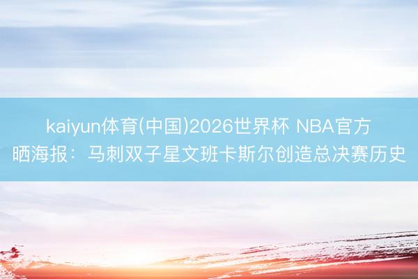kaiyun体育(中国)2026世界杯 NBA官方晒海报:马刺双子星文班卡斯尔创造总决赛历史