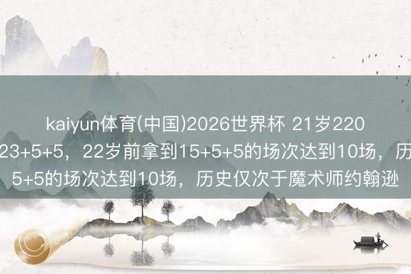 kaiyun体育(中国)2026世界杯 21岁220天的卡斯尔总决赛砍下23+5+5，22岁前拿到15+5+5的场次达到10场，历史仅次于魔术师约翰逊