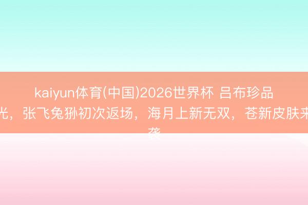 kaiyun体育(中国)2026世界杯 吕布珍品曝光，张飞兔狲初次返场，海月上新无双，苍新皮肤来袭