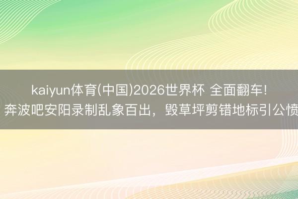 kaiyun体育(中国)2026世界杯 全面翻车! 奔波吧安阳录制乱象百出,毁草坪剪错地标引公愤