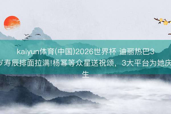 kaiyun体育(中国)2026世界杯 迪丽热巴34岁寿辰排面拉满!杨幂等众星送祝颂,3大平台为她庆生