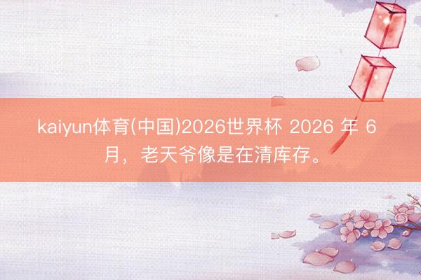 kaiyun体育(中国)2026世界杯 2026 年 6 月，老天爷像是在清库存。