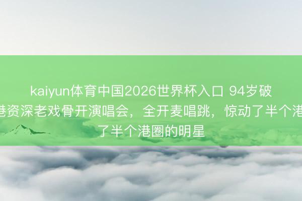 kaiyun体育中国2026世界杯入口 94岁破记录! 香港资深老戏骨开演唱会，全开麦唱跳，惊动了半个港圈的明星
