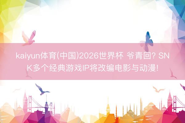 kaiyun体育(中国)2026世界杯 爷青回? SNK多个经典游戏IP将改编电影与动漫!