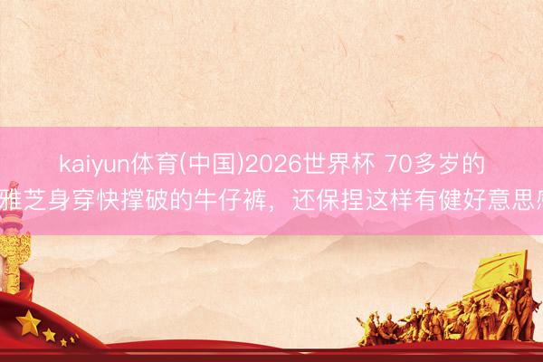 kaiyun体育(中国)2026世界杯 70多岁的赵雅芝身穿快撑破的牛仔裤，还保捏这样有健好意思感。