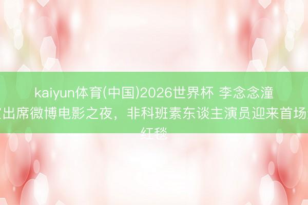 kaiyun体育(中国)2026世界杯 李念念潼官宣出席微博电影之夜，非科班素东谈主演员迎来首场红毯