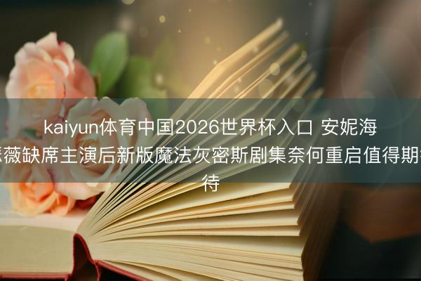 kaiyun体育中国2026世界杯入口 安妮海瑟薇缺席主演后新版魔法灰密斯剧集奈何重启值得期待