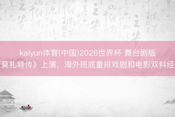 kaiyun体育(中国)2026世界杯 舞台剧版《莫扎特传》上演，海外班底重排戏剧和电影双料经典