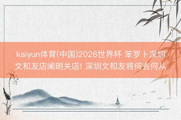 kaiyun体育(中国)2026世界杯 笨罗卜深圳文和友店阐明关店! 深圳文和友将何去何从