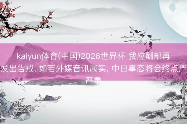 kaiyun体育(中国)2026世界杯 我应酬部再次发出告戒, 如若外媒音讯属实, 中日事态将会终点严重