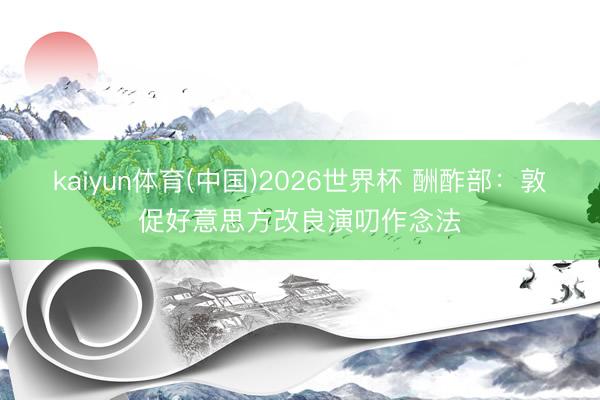 kaiyun体育(中国)2026世界杯 酬酢部:敦促好意思方改良演叨作念法