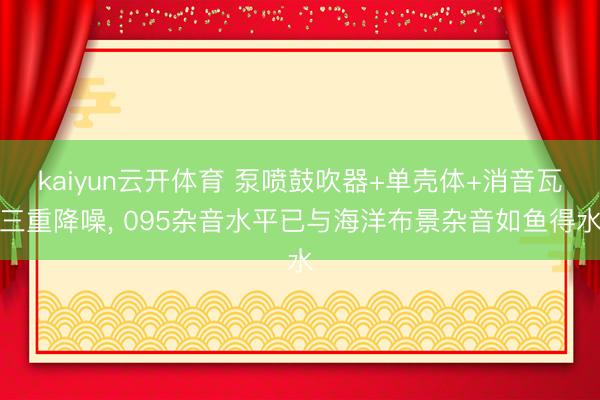 kaiyun云开体育 泵喷鼓吹器+单壳体+消音瓦三重降噪, 095杂音水平已与海洋布景杂音如鱼得水