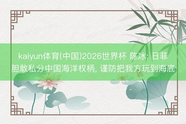 kaiyun体育(中国)2026世界杯 陈冰: 日菲胆敢私分中国海洋权柄， 谨防把我方玩到海底