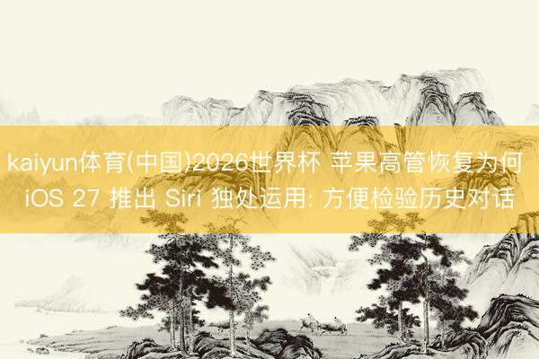 kaiyun体育(中国)2026世界杯 苹果高管恢复为何 iOS 27 推出 Siri 独处运用: 方便检验历史对话