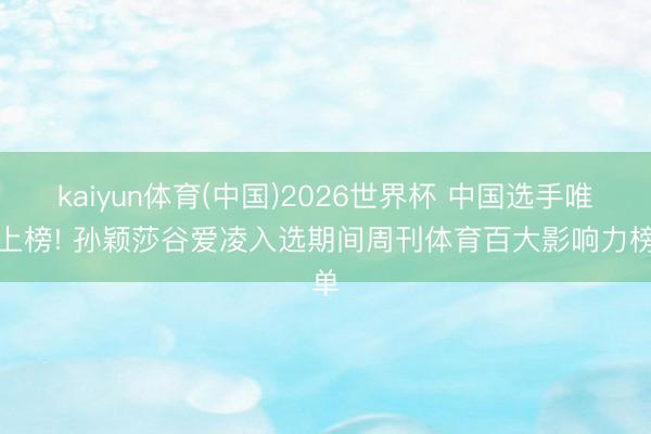 kaiyun体育(中国)2026世界杯 中国选手唯二上榜! 孙颖莎谷爱凌入选期间周刊体育百大影响力榜单