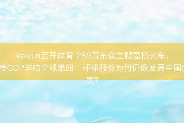 kaiyun云开体育 289万东谈主爬窗挤火车，印度GDP迫临全球第四：环球服务为何仍像发展中国度？
