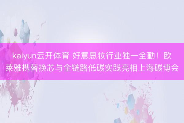 kaiyun云开体育 好意思妆行业独一全勤!欧莱雅携替换芯与全链路低碳实践亮相上海碳博会