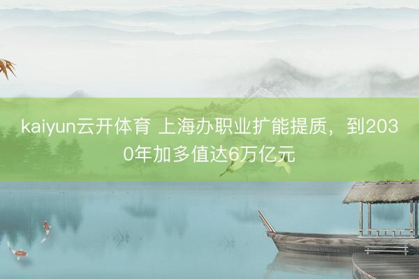 kaiyun云开体育 上海办职业扩能提质，到2030年加多值达6万亿元