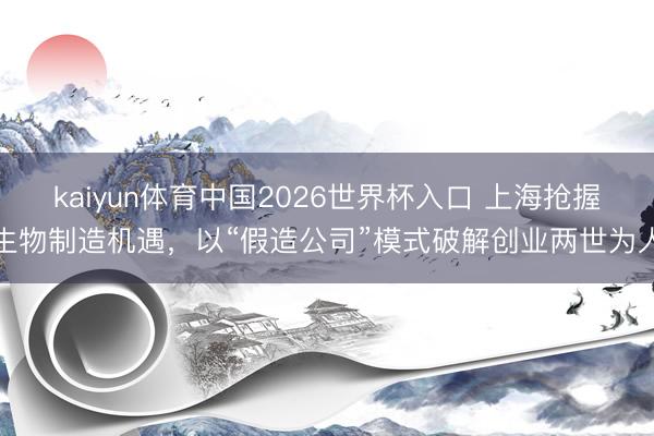kaiyun体育中国2026世界杯入口 上海抢握生物制造机遇，以“假造公司”模式破解创业两世为人