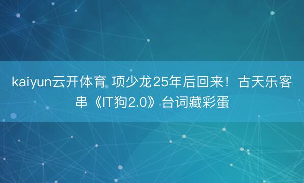 kaiyun云开体育 项少龙25年后回来！古天乐客串《IT狗2.0》台词藏彩蛋
