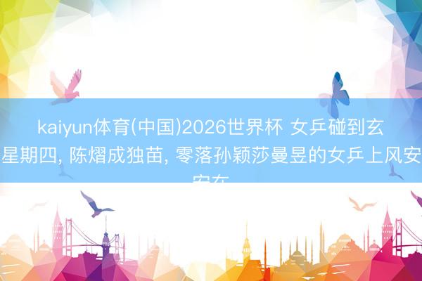 kaiyun体育(中国)2026世界杯 女乒碰到玄色星期四， 陈熠成独苗， 零落孙颖莎曼昱的女乒上风安在