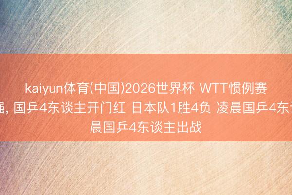 kaiyun体育(中国)2026世界杯 WTT惯例赛男单16强， 国乒4东谈主开门红 日本队1胜4负 凌晨国乒4东谈主出战