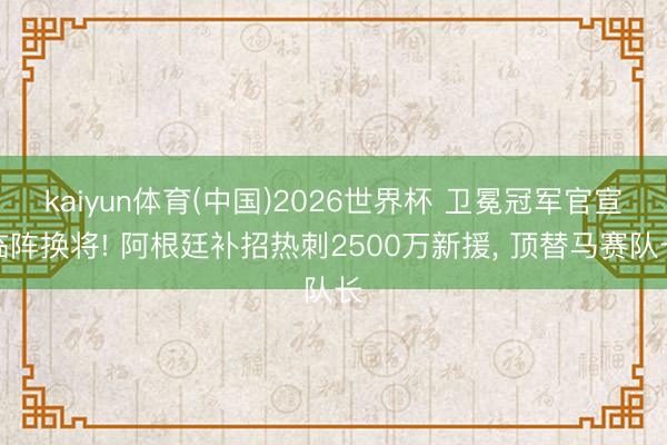 kaiyun体育(中国)2026世界杯 卫冕冠军官宣临阵换将! 阿根廷补招热刺2500万新援， 顶替马赛队长